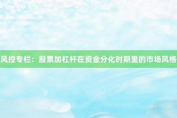 风控专栏：股票加杠杆在资金分化时期里的市场风格