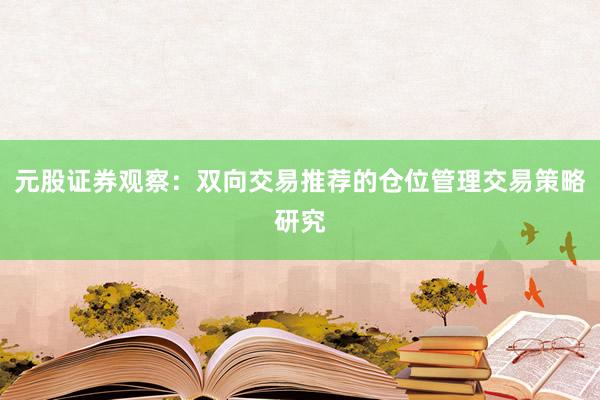 元股证券观察：双向交易推荐的仓位管理交易策略研究