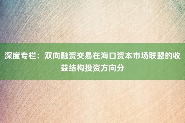 深度专栏：双向融资交易在海口资本市场联盟的收益结构投资方向分