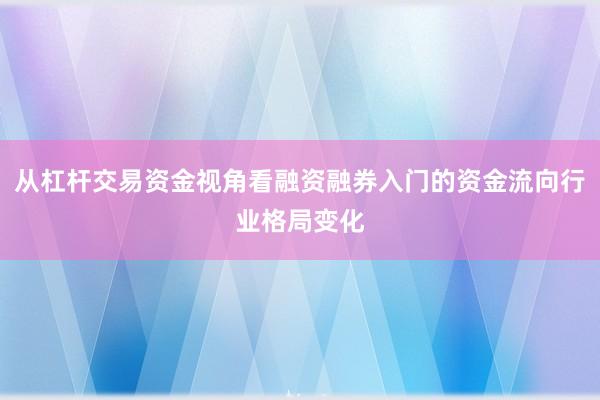 从杠杆交易资金视角看融资融券入门的资金流向行业格局变化