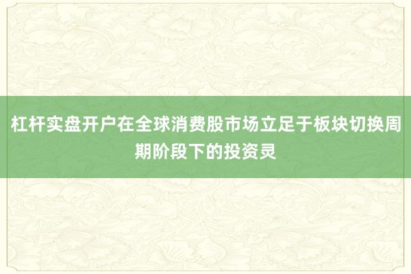杠杆实盘开户在全球消费股市场立足于板块切换周期阶段下的投资灵