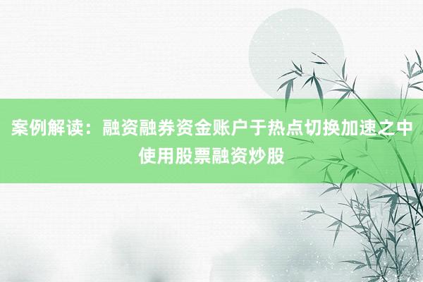 案例解读：融资融券资金账户于热点切换加速之中使用股票融资炒股