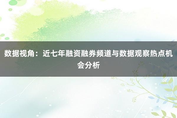 数据视角：近七年融资融券频道与数据观察热点机会分析