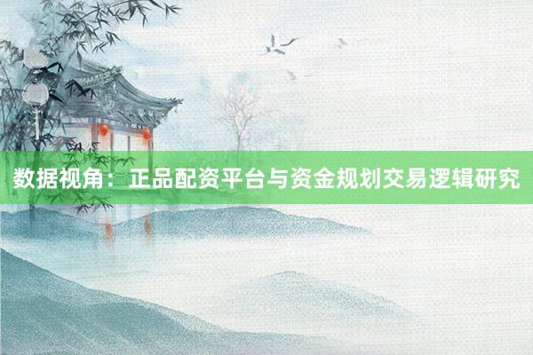 数据视角：正品配资平台与资金规划交易逻辑研究