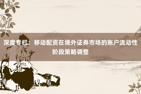 深度专栏：移动配资在境外证券市场的账户流动性阶段策略调整