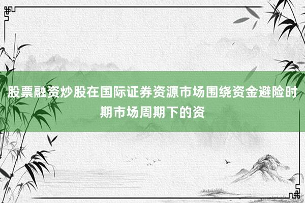 股票融资炒股在国际证券资源市场围绕资金避险时期市场周期下的资