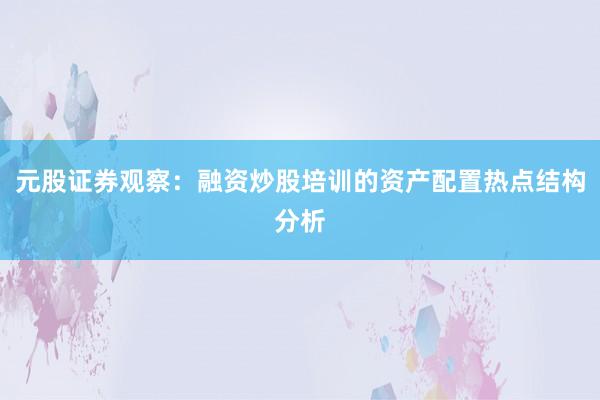 元股证券观察：融资炒股培训的资产配置热点结构分析