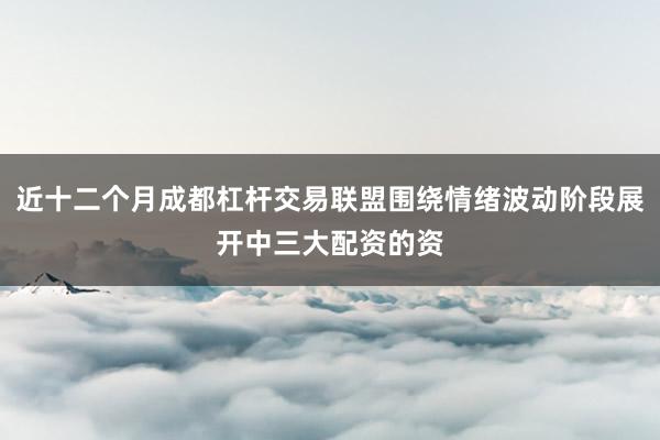 近十二个月成都杠杆交易联盟围绕情绪波动阶段展开中三大配资的资