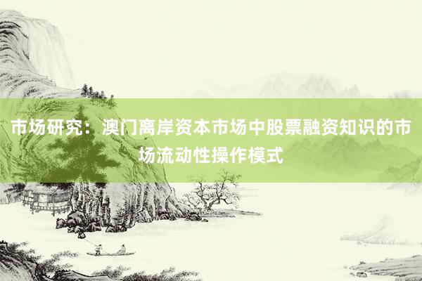 市场研究：澳门离岸资本市场中股票融资知识的市场流动性操作模式