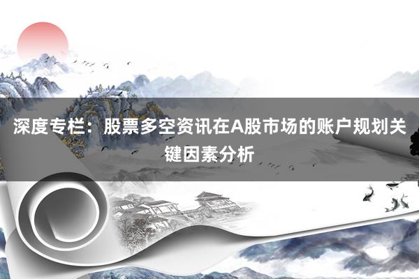 深度专栏：股票多空资讯在A股市场的账户规划关键因素分析