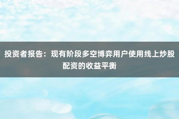 投资者报告：现有阶段多空博弈用户使用线上炒股配资的收益平衡