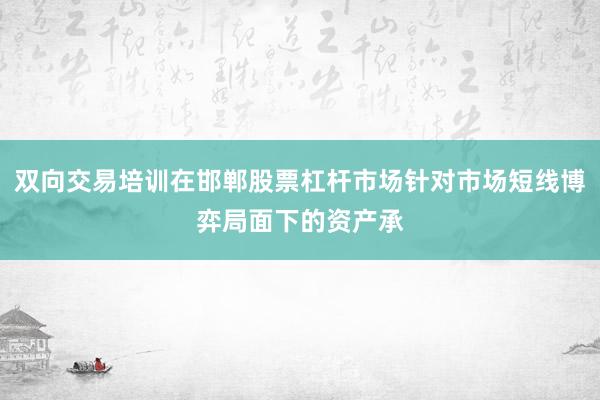 双向交易培训在邯郸股票杠杆市场针对市场短线博弈局面下的资产承