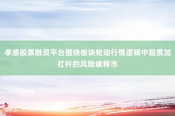 孝感股票融资平台围绕板块轮动行情逻辑中股票加杠杆的风险缓释市