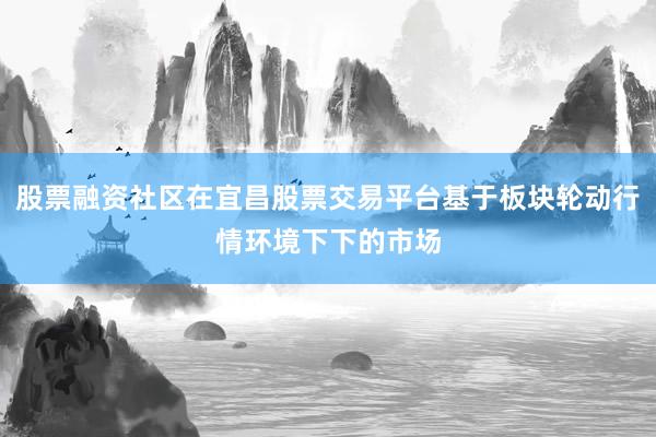 股票融资社区在宜昌股票交易平台基于板块轮动行情环境下下的市场