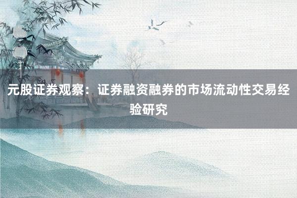 元股证券观察：证券融资融券的市场流动性交易经验研究