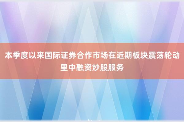 本季度以来国际证券合作市场在近期板块震荡轮动里中融资炒股服务