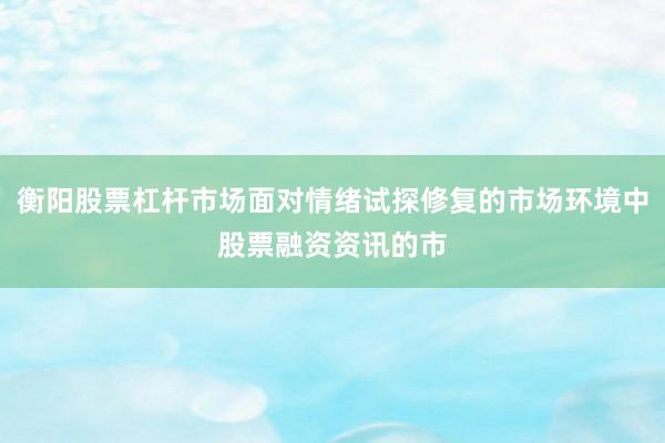 衡阳股票杠杆市场面对情绪试探修复的市场环境中股票融资资讯的市