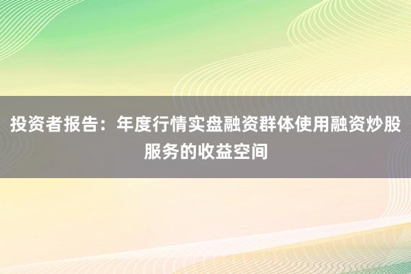 投资者报告：年度行情实盘融资群体使用融资炒股服务的收益空间