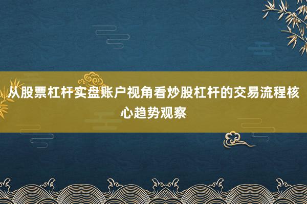 从股票杠杆实盘账户视角看炒股杠杆的交易流程核心趋势观察