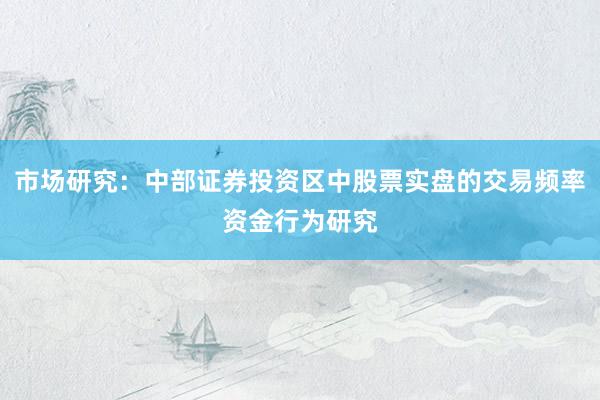 市场研究：中部证券投资区中股票实盘的交易频率资金行为研究