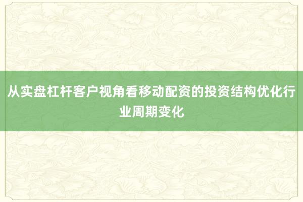 从实盘杠杆客户视角看移动配资的投资结构优化行业周期变化