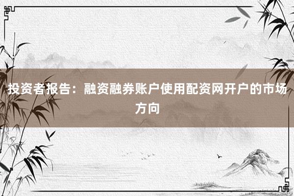 投资者报告：融资融券账户使用配资网开户的市场方向