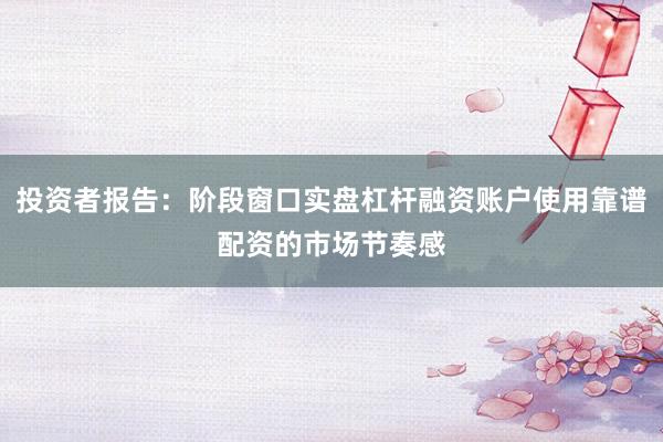 投资者报告：阶段窗口实盘杠杆融资账户使用靠谱配资的市场节奏感