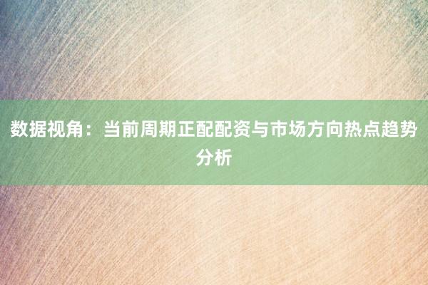 数据视角：当前周期正配配资与市场方向热点趋势分析