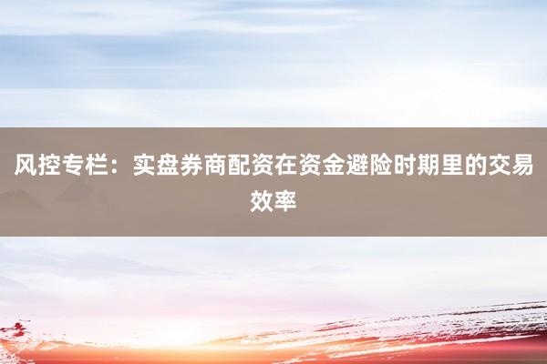 风控专栏：实盘券商配资在资金避险时期里的交易效率