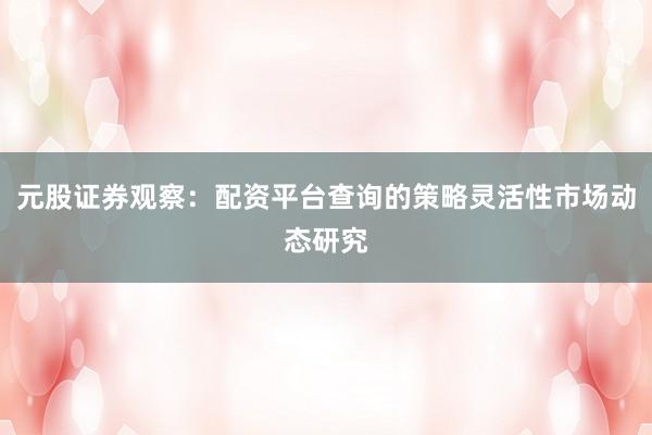 元股证券观察：配资平台查询的策略灵活性市场动态研究