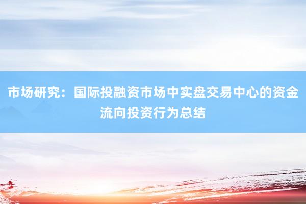 市场研究：国际投融资市场中实盘交易中心的资金流向投资行为总结