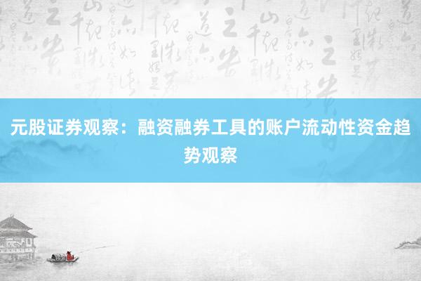 元股证券观察：融资融券工具的账户流动性资金趋势观察