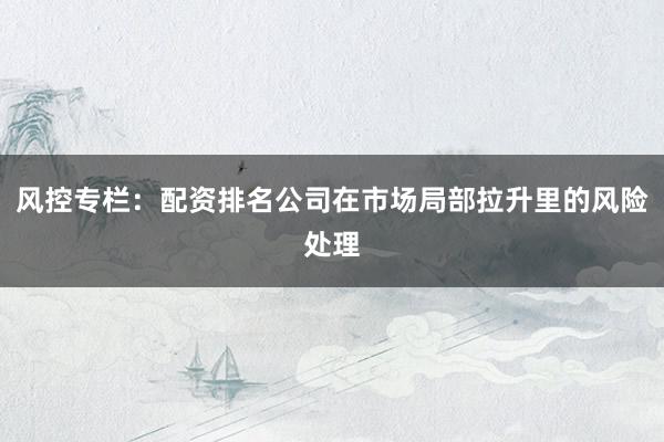 风控专栏:配资排名公司在市场局部拉升里的风险处理