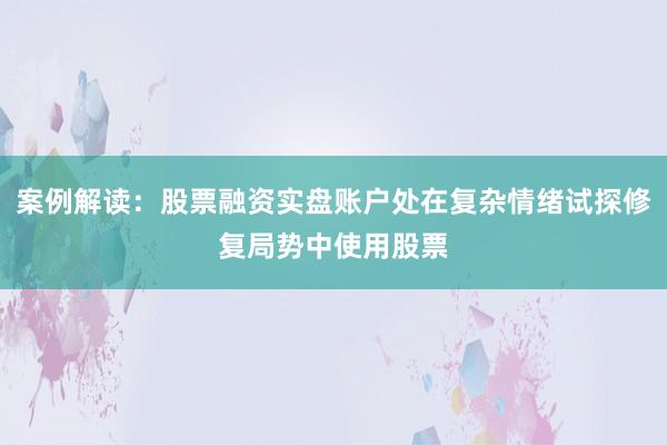 案例解读：股票融资实盘账户处在复杂情绪试探修复局势中使用股票