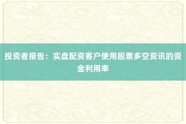 投资者报告:实盘配资客户使用股票多空资讯的资金利用率