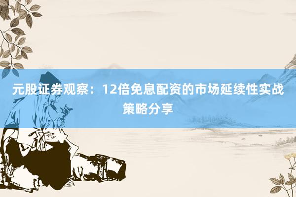 元股证券观察：12倍免息配资的市场延续性实战策略分享