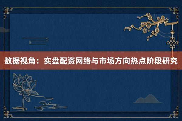 数据视角：实盘配资网络与市场方向热点阶段研究