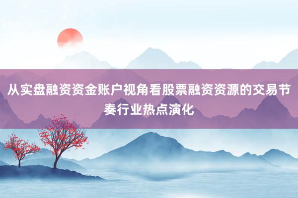 从实盘融资资金账户视角看股票融资资源的交易节奏行业热点演化
