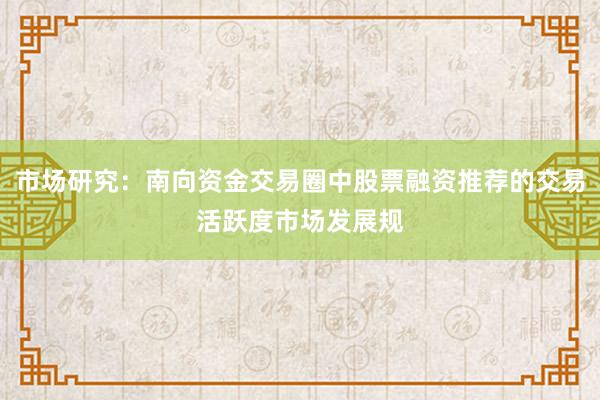 市场研究：南向资金交易圈中股票融资推荐的交易活跃度市场发展规