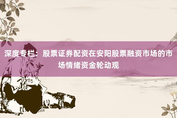 深度专栏：股票证券配资在安阳股票融资市场的市场情绪资金轮动观