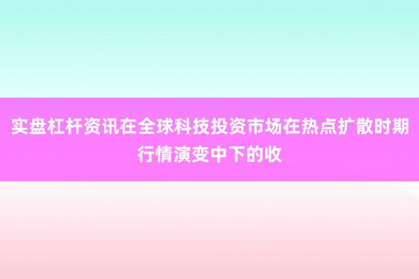 实盘杠杆资讯在全球科技投资市场在热点扩散时期行情演变中下的收