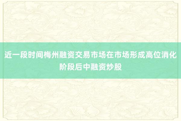 近一段时间梅州融资交易市场在市场形成高位消化阶段后中融资炒股