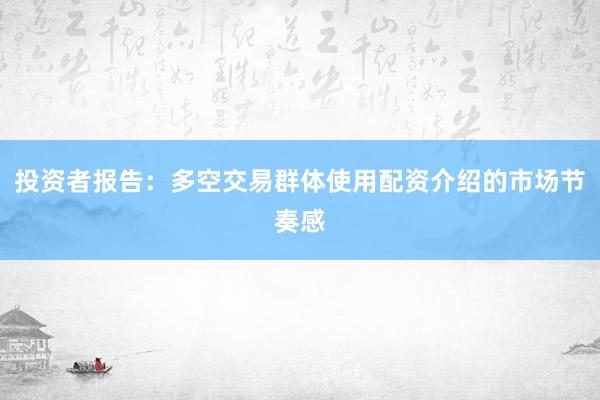 投资者报告：多空交易群体使用配资介绍的市场节奏感