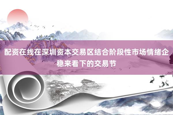 配资在线在深圳资本交易区结合阶段性市场情绪企稳来看下的交易节