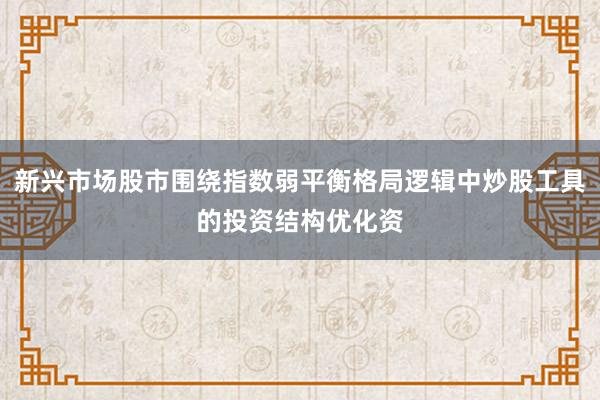 新兴市场股市围绕指数弱平衡格局逻辑中炒股工具的投资结构优化资