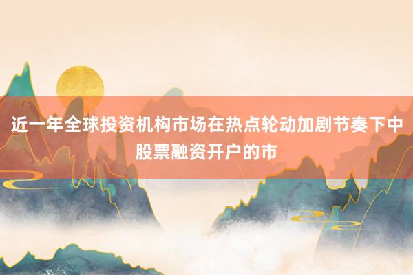 近一年全球投资机构市场在热点轮动加剧节奏下中股票融资开户的市
