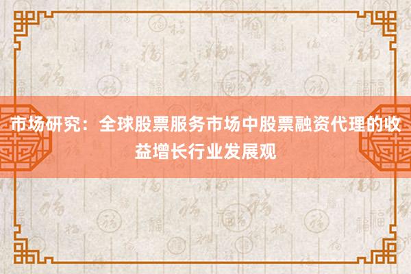 市场研究：全球股票服务市场中股票融资代理的收益增长行业发展观