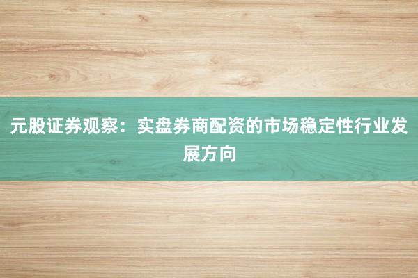 元股证券观察：实盘券商配资的市场稳定性行业发展方向