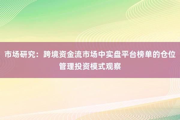 市场研究：跨境资金流市场中实盘平台榜单的仓位管理投资模式观察