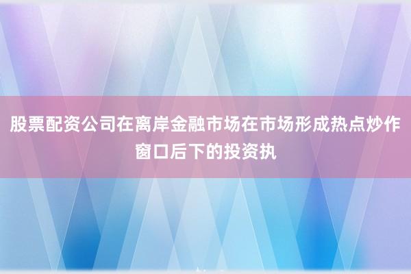股票配资公司在离岸金融市场在市场形成热点炒作窗口后下的投资执